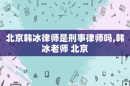 北京韓冰律師是刑事律師嗎,韓冰老師 北京