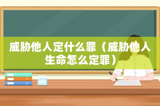 威脅他人定什么罪（威脅他人生命怎么定罪）
