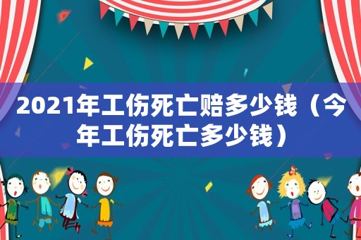 2021年工傷死亡賠多少錢（今年工傷死亡多少錢）