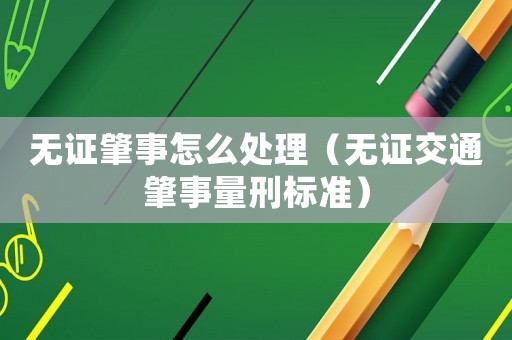 無證肇事怎么處理（無證交通肇事量刑標準）