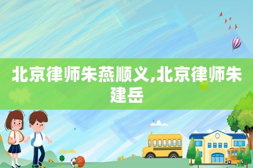 北京律師朱燕順義,北京律師朱建岳