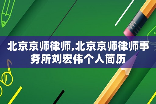 北京京師律師,北京京師律師事務(wù)所劉宏偉個(gè)人簡(jiǎn)歷