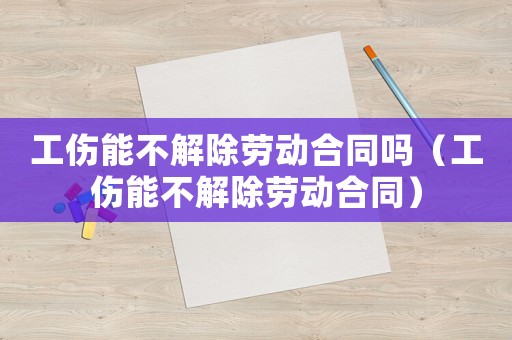 工傷能不解除勞動合同嗎（工傷能不解除勞動合同）