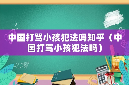 中國打罵小孩犯法嗎知乎（中國打罵小孩犯法嗎）