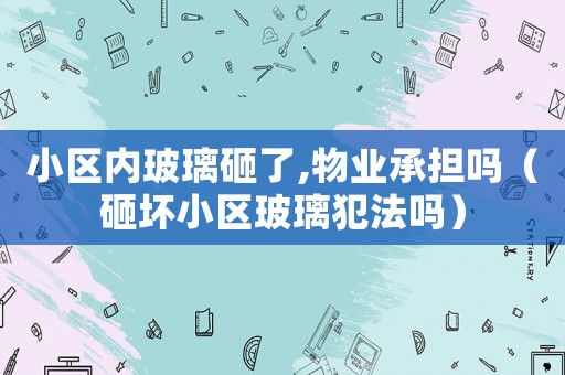 小區內玻璃砸了,物業承擔嗎（砸壞小區玻璃犯法嗎）