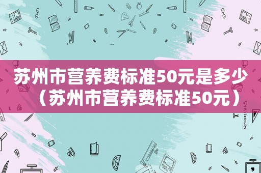 蘇州市營養費標準50元是多少（蘇州市營養費標準50元）