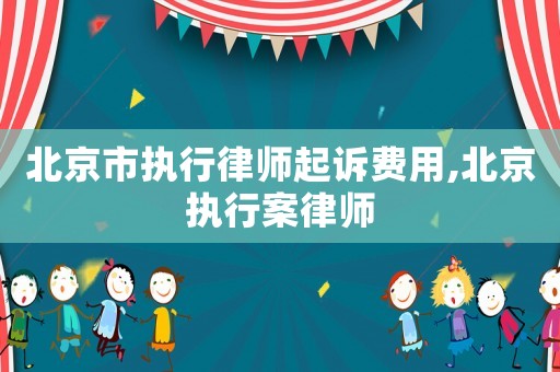 北京市執(zhí)行律師起訴費(fèi)用,北京執(zhí)行案律師