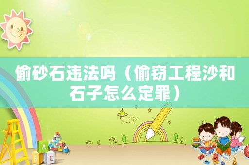 偷砂石違法嗎（偷竊工程沙和石子怎么定罪）