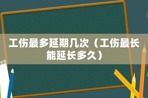工傷最多延期幾次（工傷最長能延長多久）