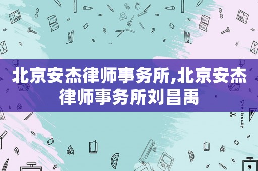 北京安杰律師事務所,北京安杰律師事務所劉昌禹