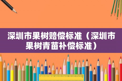 深圳市果樹賠償標(biāo)準(zhǔn)（深圳市果樹青苗補(bǔ)償標(biāo)準(zhǔn)）