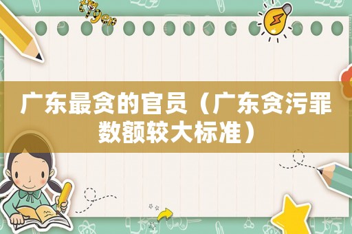 廣東最貪的官員（廣東貪污罪數(shù)額較大標準）