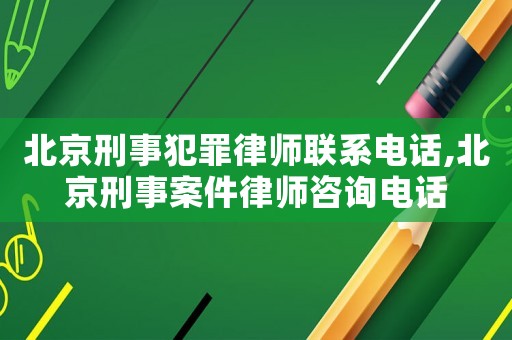 北京刑事犯罪律師聯系電話,北京刑事案件律師咨詢電話