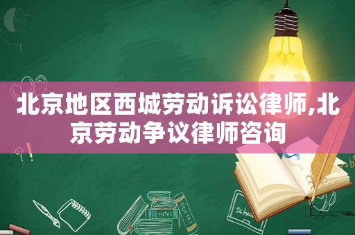 北京地區(qū)西城勞動訴訟律師,北京勞動爭議律師咨詢