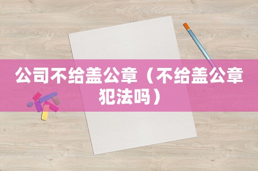 公司不給蓋公章（不給蓋公章犯法嗎）