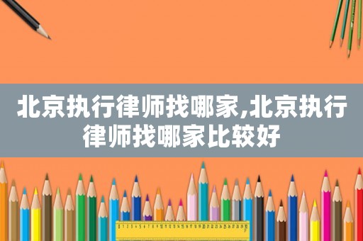 北京執(zhí)行律師找哪家,北京執(zhí)行律師找哪家比較好