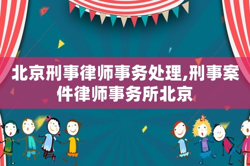 北京刑事律師事務處理,刑事案件律師事務所北京