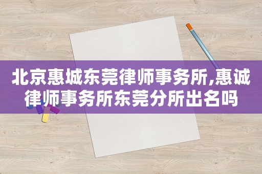 北京惠城東莞律師事務所,惠誠律師事務所東莞分所出名嗎