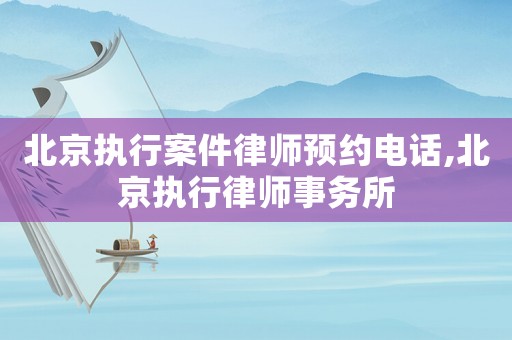 北京執行案件律師預約電話,北京執行律師事務所