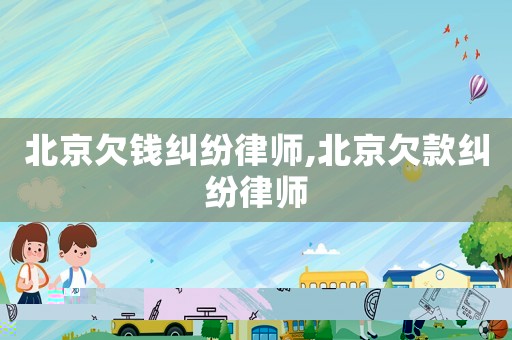 北京欠錢糾紛律師,北京欠款糾紛律師