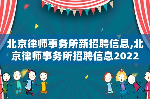 北京律師事務所新招聘信息,北京律師事務所招聘信息2022