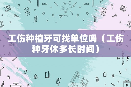 工傷種植牙可找單位嗎（工傷種牙休多長時間）