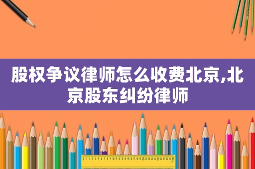 股權(quán)爭議律師怎么收費北京,北京股東糾紛律師