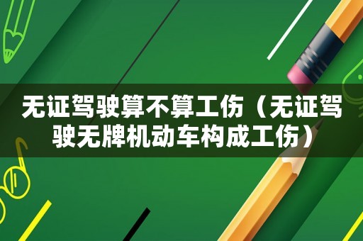 無證駕駛算不算工傷（無證駕駛無牌機動車構成工傷）