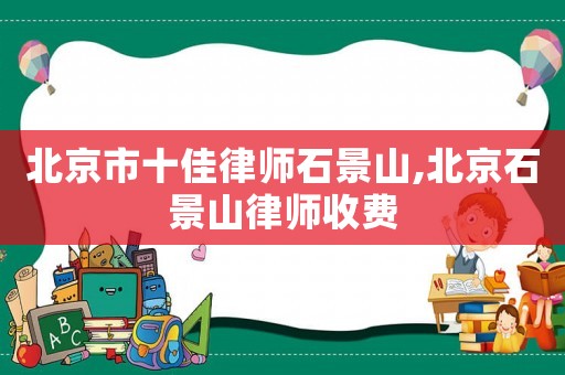 北京市十佳律師石景山,北京石景山律師收費