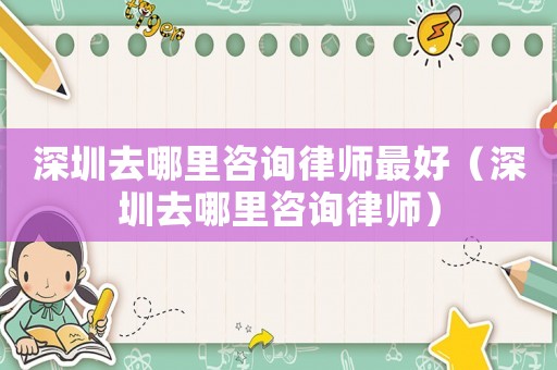 深圳去哪里咨詢律師最好（深圳去哪里咨詢律師）