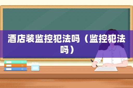 酒店裝監控犯法嗎（監控犯法嗎）