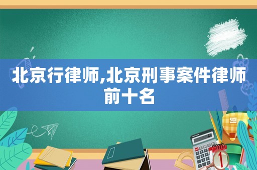 北京行律師,北京刑事案件律師前十名