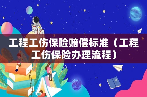 工程工傷保險(xiǎn)賠償標(biāo)準(zhǔn)（工程工傷保險(xiǎn)辦理流程）