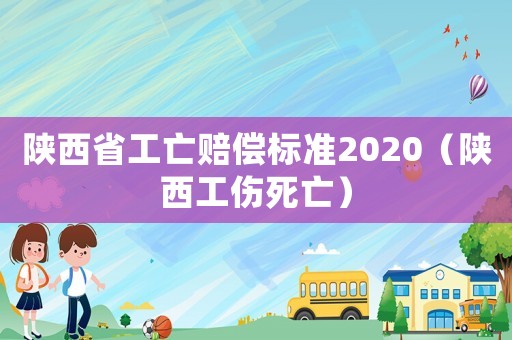 陜西省工亡賠償標(biāo)準(zhǔn)2020（陜西工傷死亡）