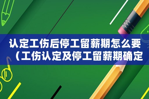 認定工傷后停工留薪期怎么要（工傷認定及停工留薪期確定）