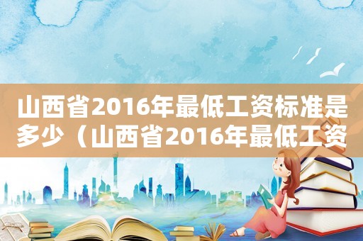 山西省2016年最低工資標準是多少（山西省2016年最低工資標準）