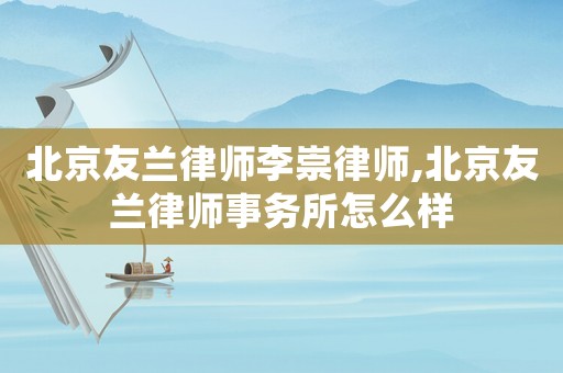 北京友蘭律師李崇律師,北京友蘭律師事務所怎么樣
