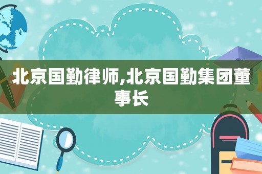 北京國勤律師,北京國勤集團董事長