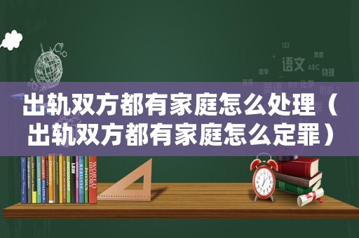 出軌雙方都有家庭怎么處理（出軌雙方都有家庭怎么定罪）