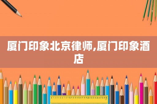 廈門印象北京律師,廈門印象酒店