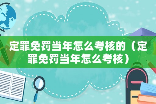 定罪免罰當年怎么考核的（定罪免罰當年怎么考核）