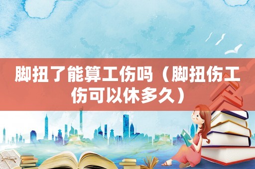 腳扭了能算工傷嗎（腳扭傷工傷可以休多久）