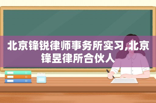 北京鋒銳律師事務所實習,北京鋒昱律所合伙人