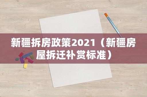 新疆拆房政策2021（新疆房屋拆遷補(bǔ)賞標(biāo)準(zhǔn)）