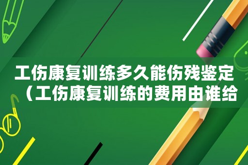 工傷康復(fù)訓(xùn)練多久能傷殘鑒定（工傷康復(fù)訓(xùn)練的費(fèi)用由誰(shuí)給）