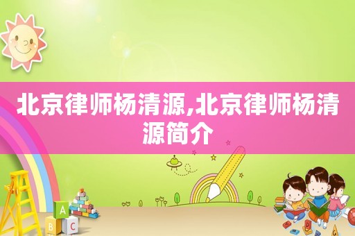 北京律師楊清源,北京律師楊清源簡(jiǎn)介