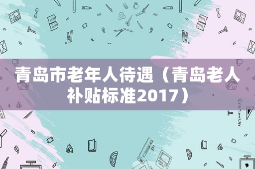 青島市老年人待遇（青島老人補貼標準2017）