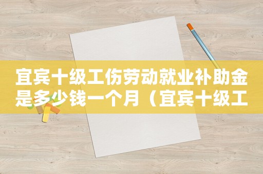 宜賓十級工傷勞動就業(yè)補助金是多少錢一個月（宜賓十級工傷勞動就業(yè)補助金是多少）