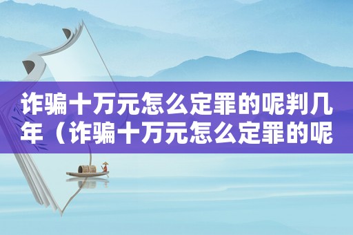 詐騙十萬元怎么定罪的呢判幾年（詐騙十萬元怎么定罪的呢）