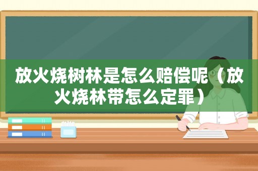 放火燒樹林是怎么賠償呢（放火燒林帶怎么定罪）